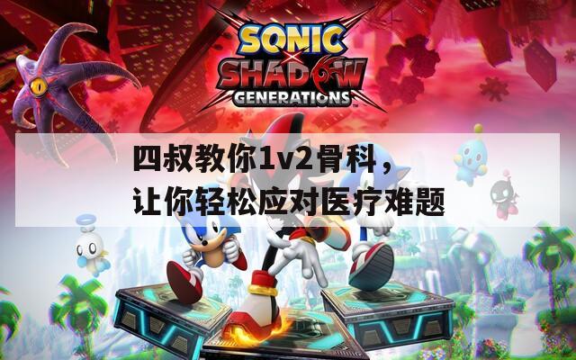 四叔教你1v2骨科，让你轻松应对医疗难题