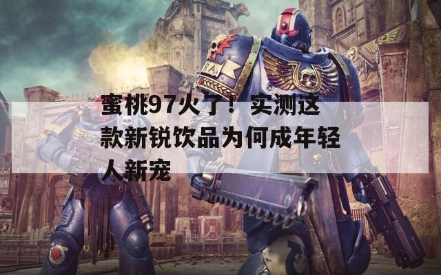 蜜桃97火了！实测这款新锐饮品为何成年轻人新宠