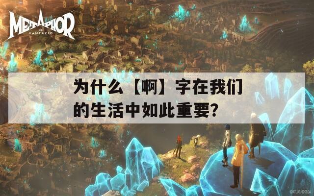 为什么【啊】字在我们的生活中如此重要？