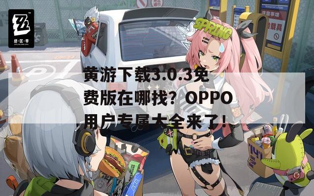 黄游下载3.0.3免费版在哪找？OPPO用户专属大全来了！