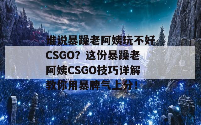 谁说暴躁老阿姨玩不好CSGO？这份暴躁老阿姨CSGO技巧详解教你用暴脾气上分！