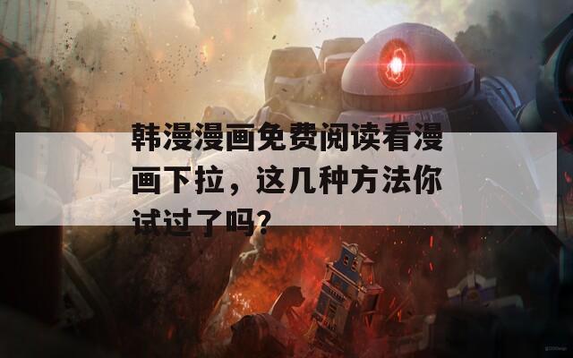 韩漫漫画免费阅读看漫画下拉，这几种方法你试过了吗？