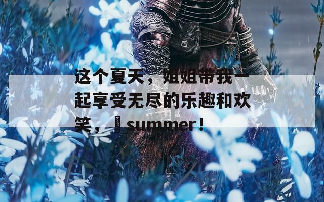 这个夏天，姐姐带我一起享受无尽的乐趣和欢笑，姉summer！