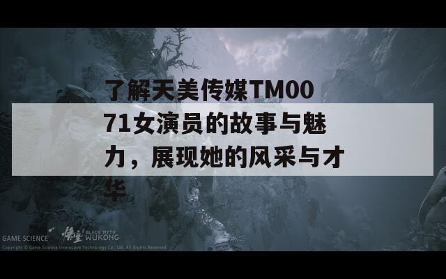 了解天美传媒TM0071女演员的故事与魅力，展现她的风采与才华