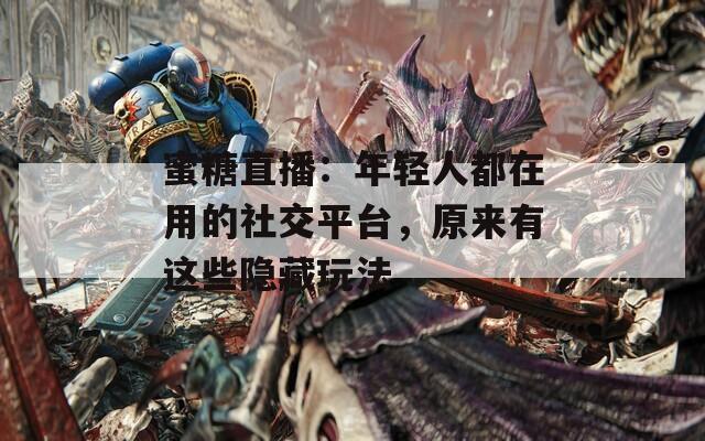 蜜糖直播：年轻人都在用的社交平台，原来有这些隐藏玩法