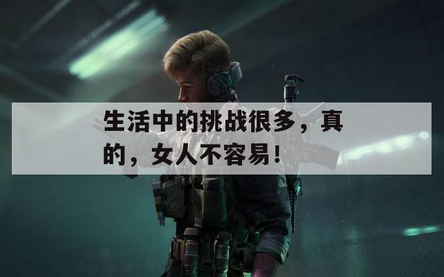 生活中的挑战很多，真的，女人不容易！