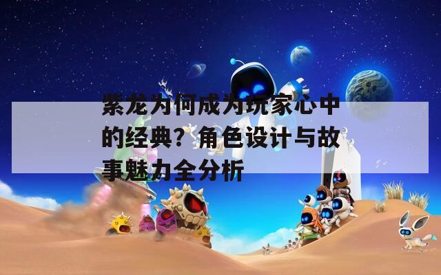 紫龙为何成为玩家心中的经典？角色设计与故事魅力全分析