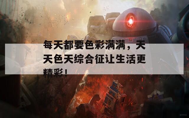 每天都要色彩满满，天天色天综合征让生活更精彩！