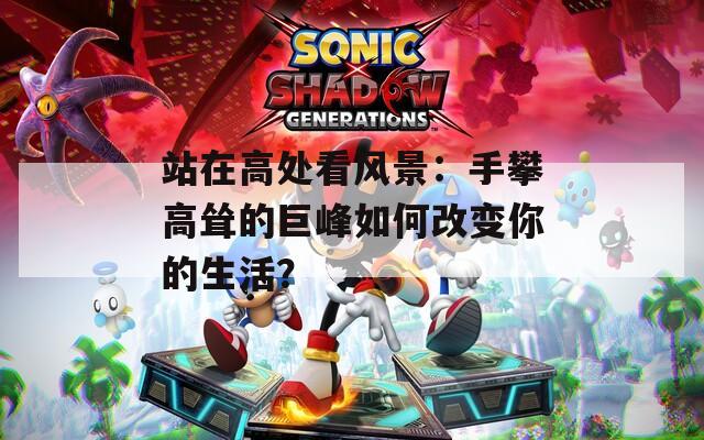 站在高处看风景：手攀高耸的巨峰如何改变你的生活？