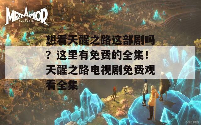 想看天醒之路这部剧吗？这里有免费的全集！天醒之路电视剧免费观看全集