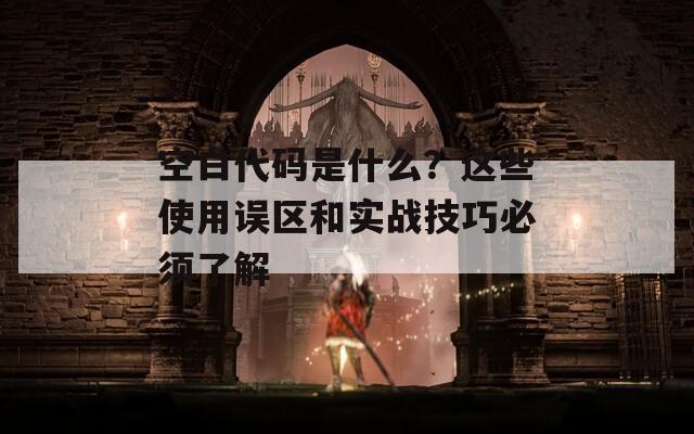 空白代码是什么？这些使用误区和实战技巧必须了解