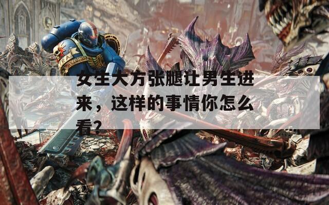 女生大方张腿让男生进来，这样的事情你怎么看？
