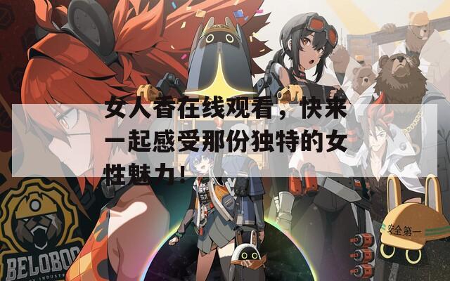 女人香在线观看，快来一起感受那份独特的女性魅力！