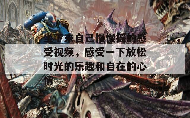 坐下来自己慢慢摇的感受视频，感受一下放松时光的乐趣和自在的心情
