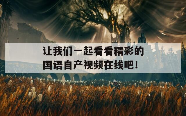 让我们一起看看精彩的国语自产视频在线吧！