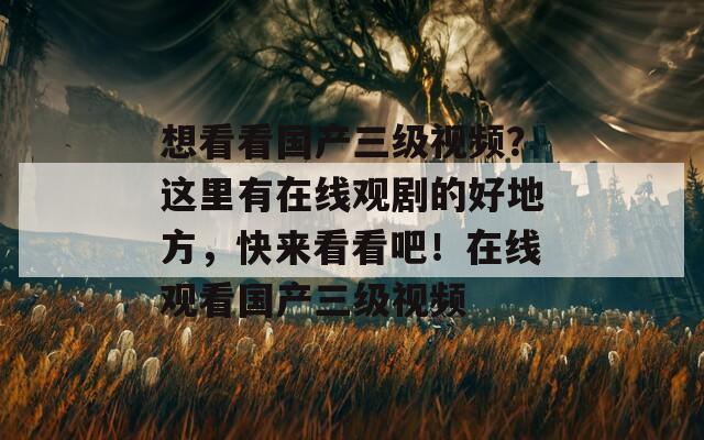 想看看国产三级视频？这里有在线观剧的好地方，快来看看吧！在线观看国产三级视频