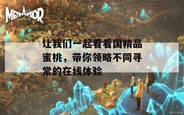 让我们一起看看国精品蜜桃，带你领略不同寻常的在线体验