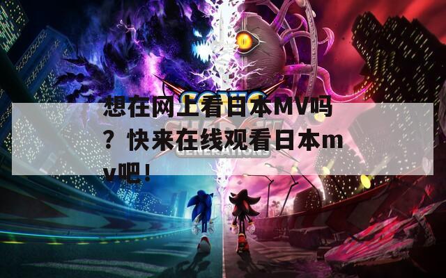 想在网上看日本MV吗？快来在线观看日本mv吧！