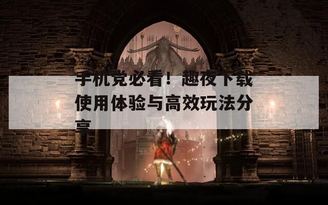 手机党必看！趣夜下载使用体验与高效玩法分享