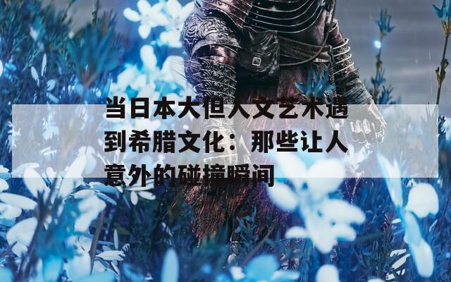 当日本大但人文艺术遇到希腊文化：那些让人意外的碰撞瞬间