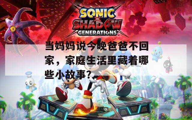 当妈妈说今晚爸爸不回家，家庭生活里藏着哪些小故事？