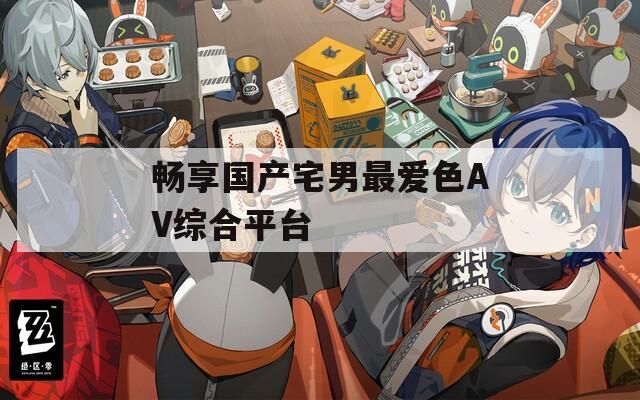 畅享国产宅男最爱色AV综合平台
