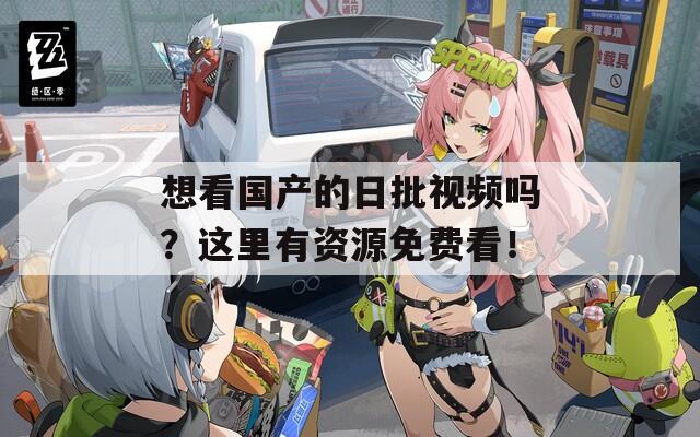 想看国产的日批视频吗？这里有资源免费看！