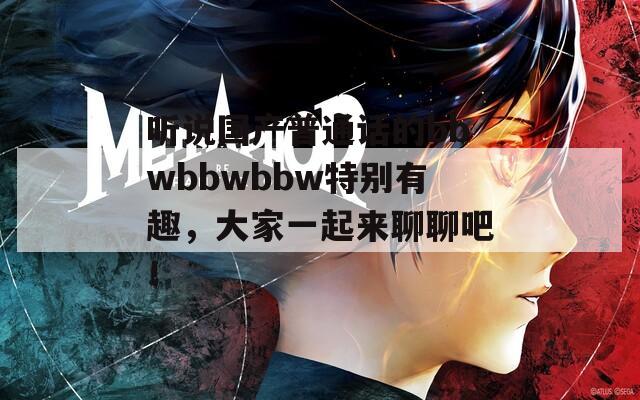 听说国产普通话的bbwbbwbbw特别有趣，大家一起来聊聊吧！