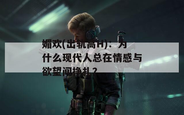 媚欢(出轨高H)：为什么现代人总在情感与欲望间挣扎？
