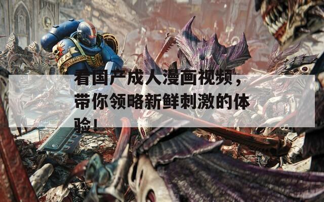 看国产成人漫画视频，带你领略新鲜刺激的体验！