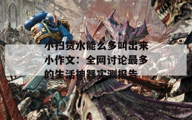 小扫货水能么多叫出来小作文：全网讨论最多的生活神器实测报告
