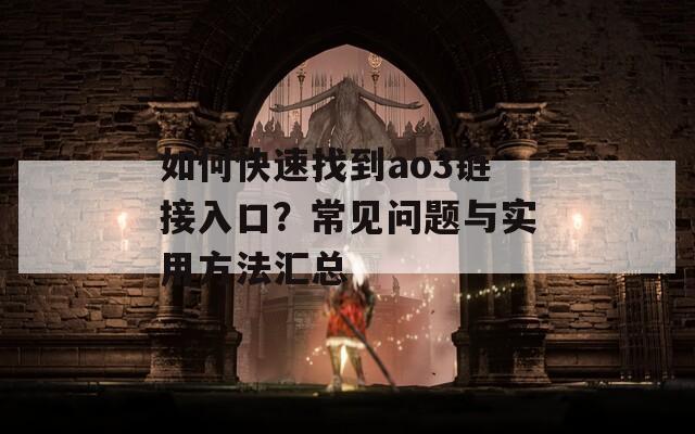如何快速找到ao3链接入口？常见问题与实用方法汇总