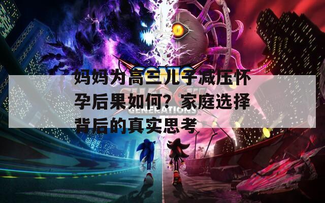 妈妈为高三儿子减压怀孕后果如何？家庭选择背后的真实思考