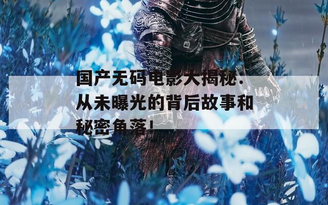 国产无码电影大揭秘：从未曝光的背后故事和秘密角落！