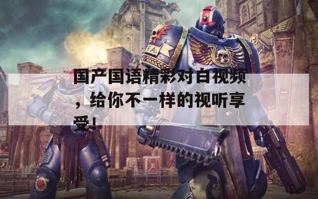 国产国语精彩对白视频，给你不一样的视听享受！
