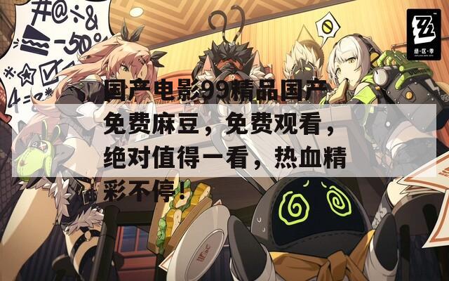 国产电影99精品国产免费麻豆，免费观看，绝对值得一看，热血精彩不停！