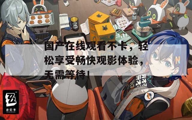 国产在线观看不卡，轻松享受畅快观影体验，无需等待！