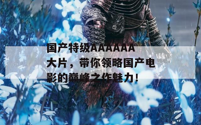 国产特级AAAAAA大片，带你领略国产电影的巅峰之作魅力！