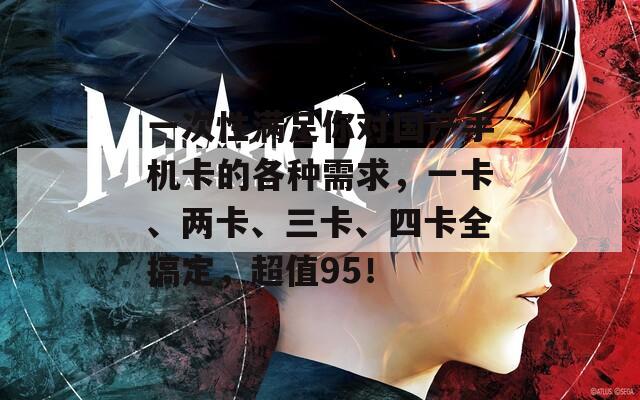 一次性满足你对国产手机卡的各种需求，一卡、两卡、三卡、四卡全搞定，超值95！