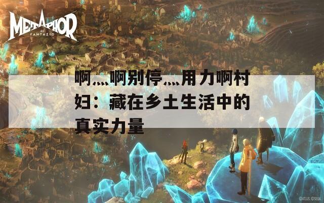 啊灬啊别停灬用力啊村妇：藏在乡土生活中的真实力量