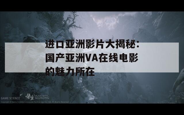 进口亚洲影片大揭秘：国产亚洲VA在线电影的魅力所在