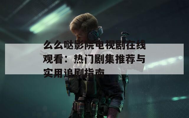 么么哒影院电视剧在线观看：热门剧集推荐与实用追剧指南