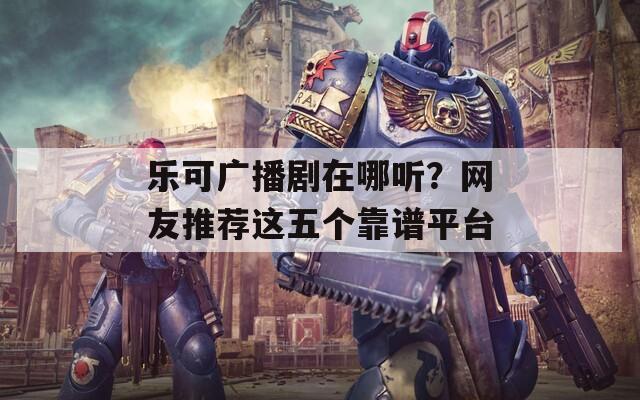 乐可广播剧在哪听？网友推荐这五个靠谱平台