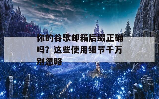 你的谷歌邮箱后缀正确吗？这些使用细节千万别忽略