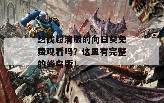 想找超清版的向日葵免费观看吗？这里有完整的蜂鸟版！