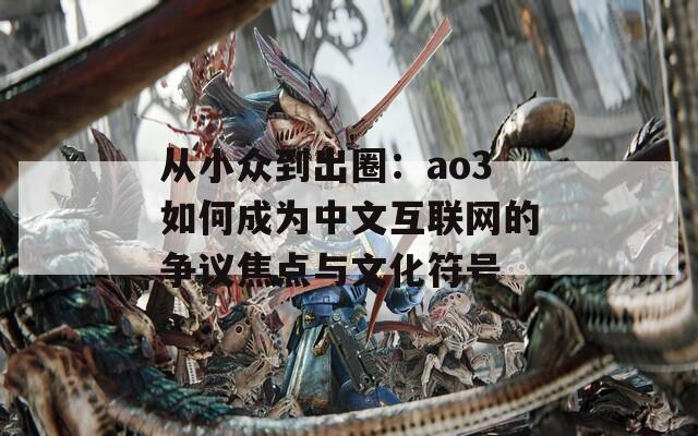 从小众到出圈：ao3如何成为中文互联网的争议焦点与文化符号