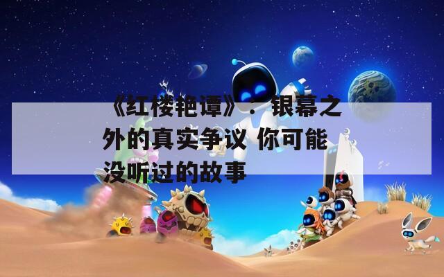 《红楼艳谭》：银幕之外的真实争议 你可能没听过的故事