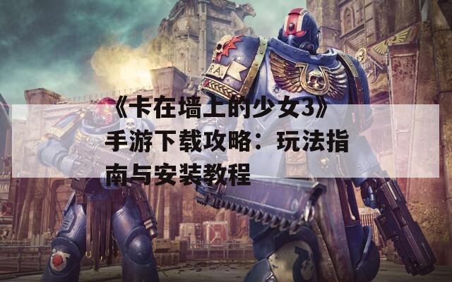 《卡在墙上的少女3》手游下载攻略：玩法指南与安装教程