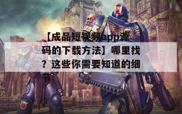 【成品短视频app源码的下载方法】哪里找？这些你需要知道的细节