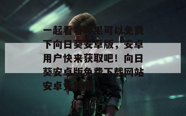 一起看看哪里可以免费下向日葵安卓版，安卓用户快来获取吧！向日葵安卓版免费下载网站安卓免费版